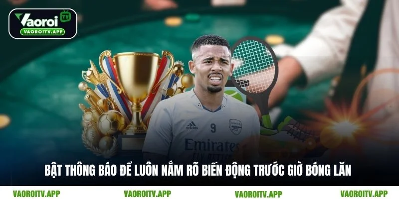 Bật thông báo để luôn nắm rõ biến động trước giờ bóng lăn