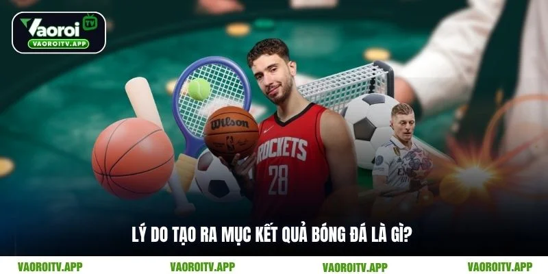 Lý do tạo ra mục kết quả bóng đá là gì?
