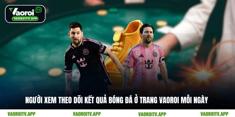 Người xem theo dõi kết quả bóng đá ở trang Vaoroi mỗi ngày