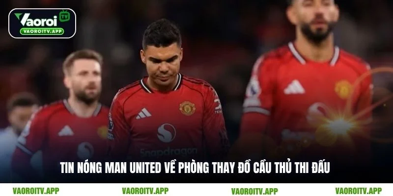 Tin nóng Man United về phòng thay đồ cầu thủ thi đấu