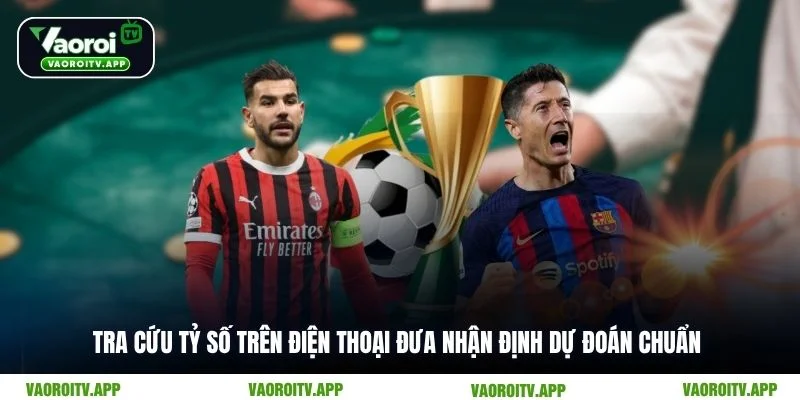 Tra cứu tỷ số trên điện thoại đưa nhận định dự đoán chuẩn